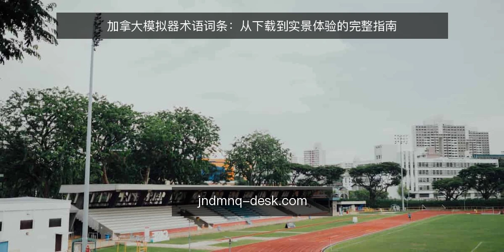 加拿大模拟器术语词条：从下载到实景体验的完整指南 — 准备：了解加拿大模拟器的基本术语 配图