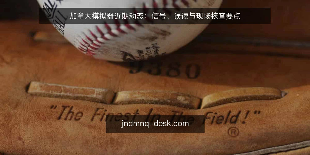 加拿大模拟器近期动态:信号、误读与现场核查要点 — 近期信号:关注哪些变化 配图