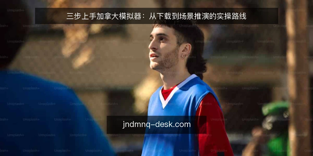 三步上手加拿大模拟器：从下载到场景推演的实操路线 — 准备阶段：明确设备与下载渠道 配图