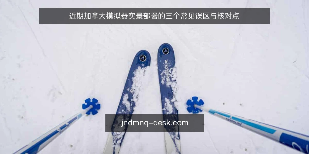 近期加拿大模拟器实景部署的三个常见误区与核对点 — 误区一：实景等于高配主机，忽略场景匹配 配图