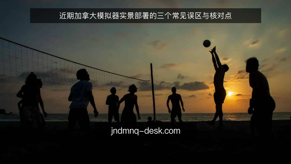 近期加拿大模拟器实景部署的三个常见误区与核对点