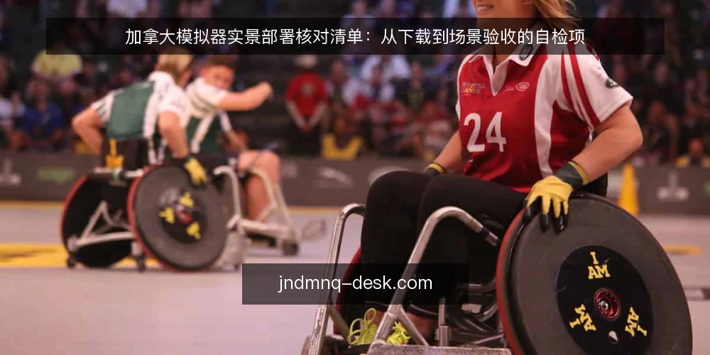 加拿大模拟器实景部署核对清单：从下载到场景验收的自检项 — 现场信号：哪些迹象说明该做核查 配图