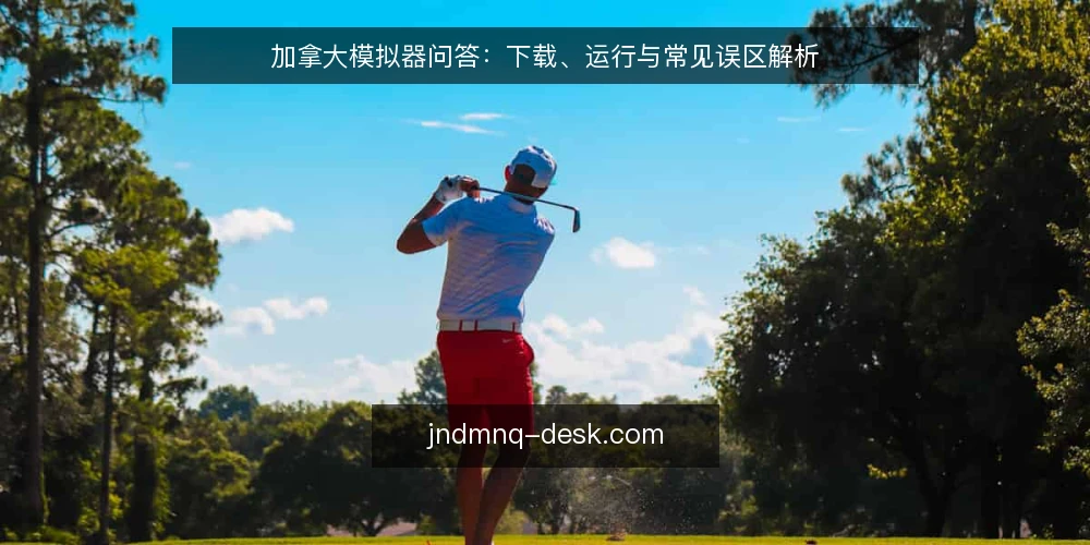 加拿大模拟器问答：下载、运行与常见误区解析 — 加拿大模拟器问答：从下载到运行的常见疑问 配图