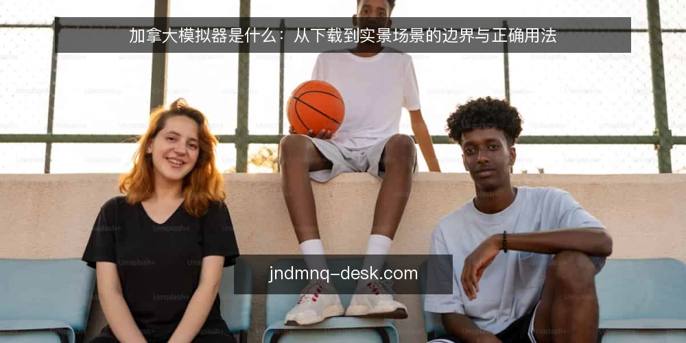 加拿大模拟器是什么：从下载到实景场景的边界与正确用法 — 从下载到实景：一个常见的认知落差 配图
