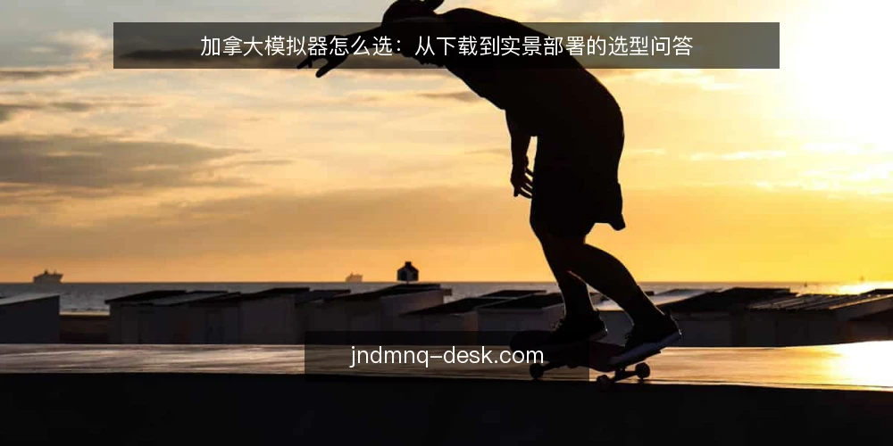 加拿大模拟器怎么选:从下载到实景部署的选型问答 — 先确认需求边界:你要的是实景还是游戏? 配图