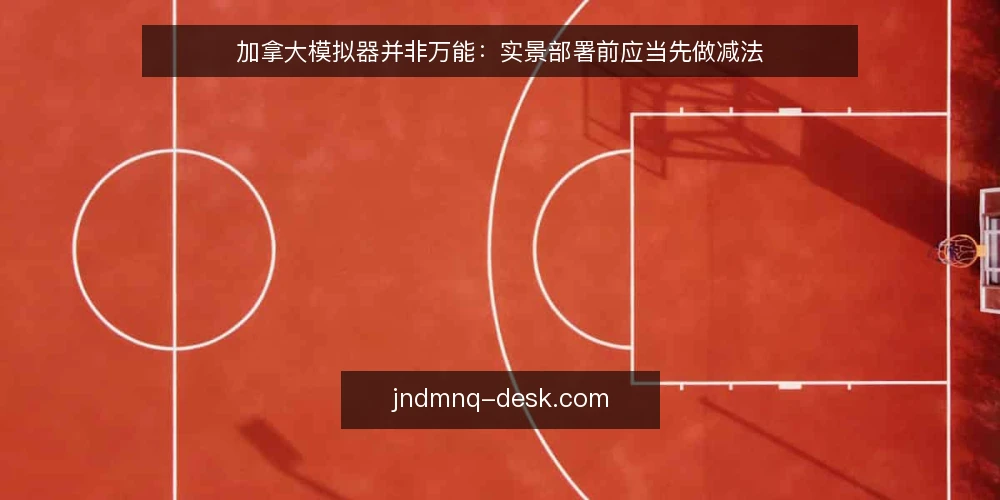 加拿大模拟器并非万能:实景部署前应当先做减法 — 先定义需求边界,而不是先看功能清单 配图