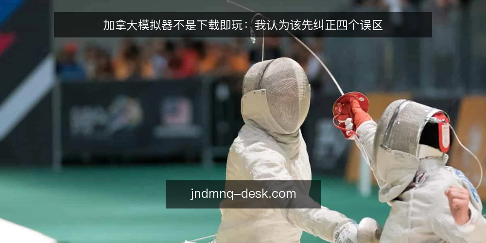 加拿大模拟器不是下载即玩:我认为该先纠正四个误区 — 先厘清一个前提:加拿大模拟器的价值不在安装那一刻 配图