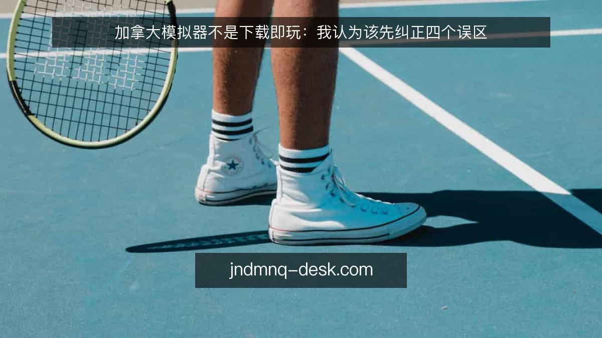 加拿大模拟器不是下载即玩:我认为该先纠正四个误区