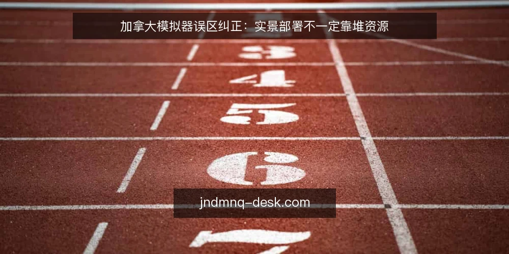 加拿大模拟器误区纠正：实景部署不一定靠堆资源 — 先厘清误区框架：加拿大模拟器实景不等于资源堆叠 配图