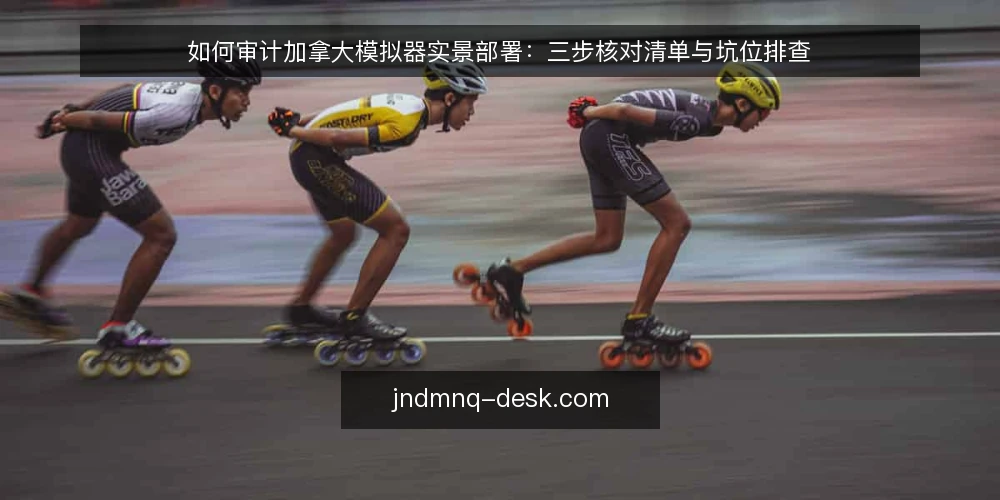 如何审计加拿大模拟器实景部署：三步核对清单与坑位排查 — 为什么要现在做一次部署审计 配图