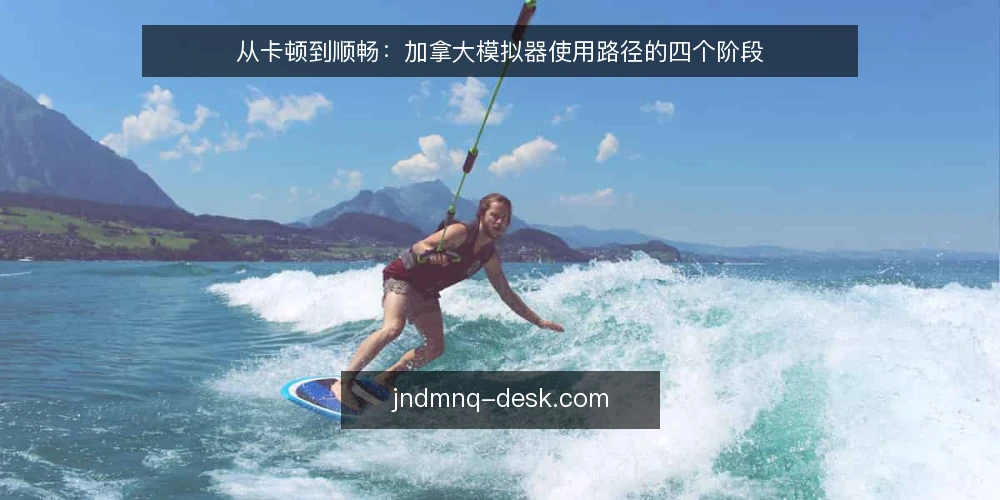从卡顿到顺畅:加拿大模拟器使用路径的四个阶段 — 从一次卡顿说起 配图