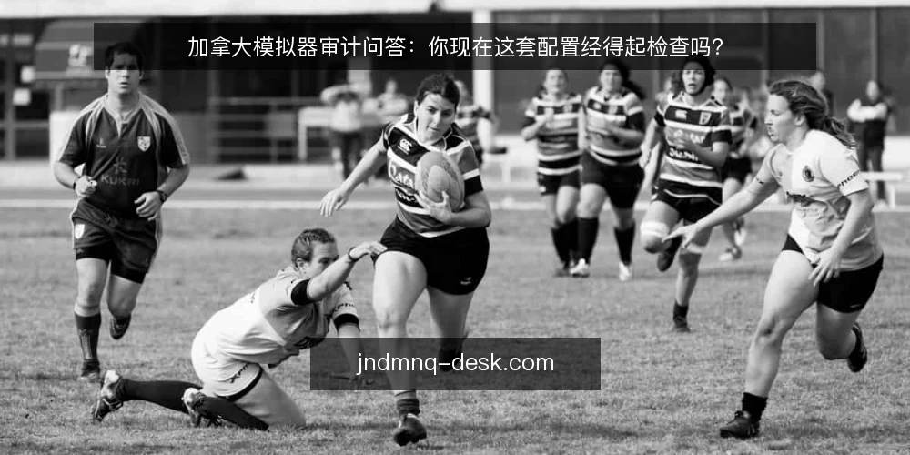加拿大模拟器审计问答:你现在这套配置经得起检查吗? — 为什么现在就要做一次加拿大模拟器审计? 配图